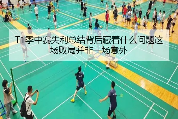 T1季中赛失利总结背后藏着什么问题这场败局并非一场意外