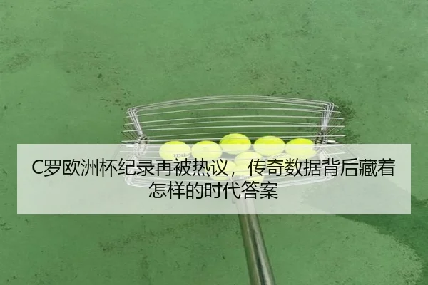C罗欧洲杯纪录再被热议，传奇数据背后藏着怎样的时代答案 | maiqiuzhan